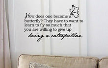 Load image into Gallery viewer, How does one become a butterfly? They have to want to learn to fly so much that you are willing to give up being a caterpillar.with butterfly image Vinyl Decal Matte Black Decor Decal Skin Sticker Lap
