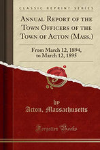 Load image into Gallery viewer, Annual Report of the Town Officers of the Town of Acton (Mass.): From March 12, 1894, to March 12, 1895 (Classic Reprint)
